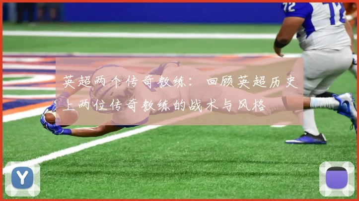 英超两个传奇教练：回顾英超历史上两位传奇教练的战术与风格