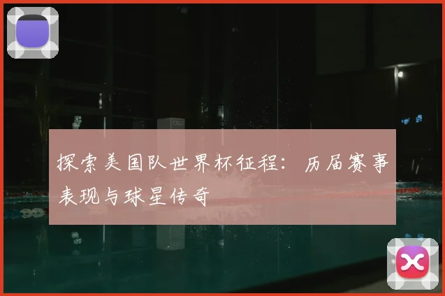 探索美国队世界杯征程：历届赛事表现与球星传奇