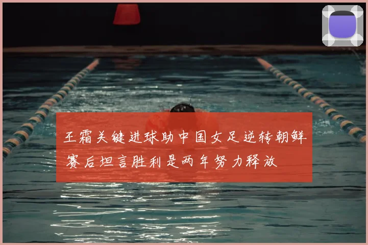 王霜关键进球助中国女足逆转朝鲜 赛后坦言胜利是两年努力释放