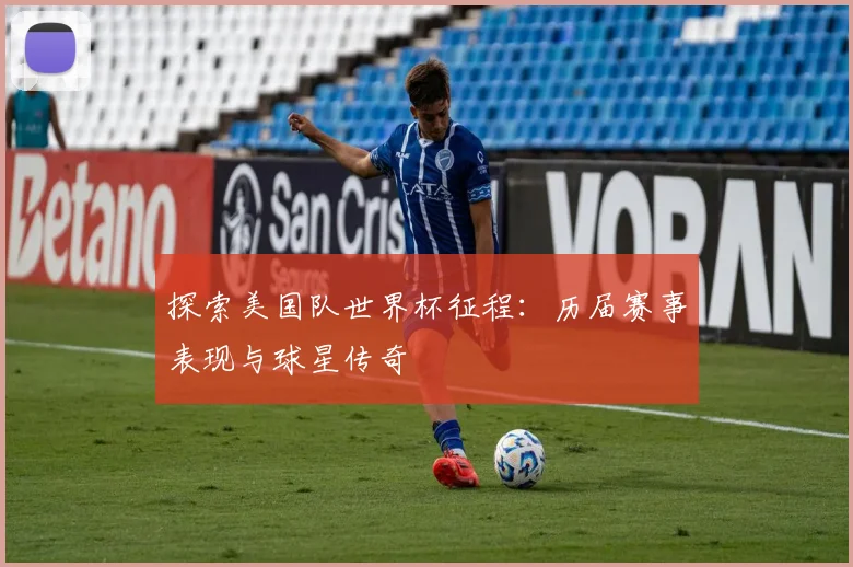 探索美国队世界杯征程：历届赛事表现与球星传奇