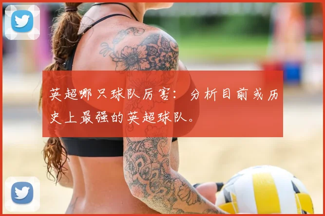 英超哪只球队厉害：分析目前或历史上最强的英超球队。