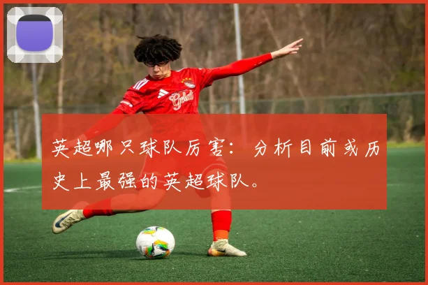 英超哪只球队厉害：分析目前或历史上最强的英超球队。