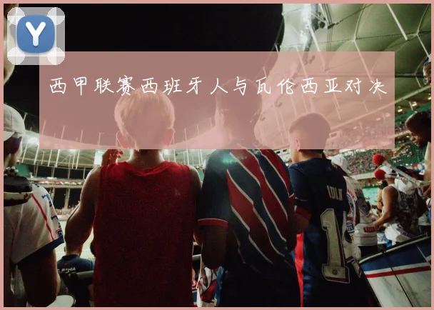 西甲联赛西班牙人与瓦伦西亚对决